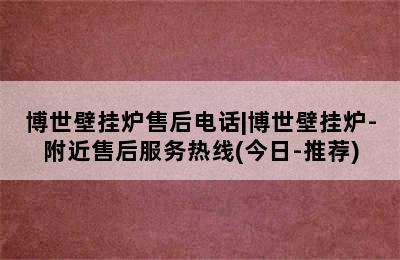 博世壁挂炉售后电话|博世壁挂炉-附近售后服务热线(今日-推荐)